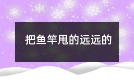 把魚竿甩的遠(yuǎn)遠(yuǎn)的