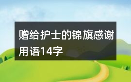 贈給護士的錦旗感謝用語14字