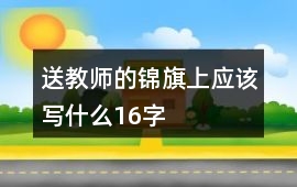 送教師的錦旗上應(yīng)該寫什么16字