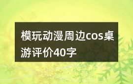 模玩、動漫、周邊、cos、桌游評價40字