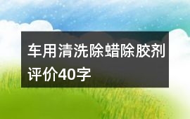 車用清洗、除蠟、除膠劑評價40字