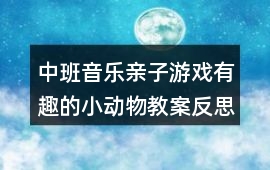中班音樂親子游戲有趣的小動物教案反思