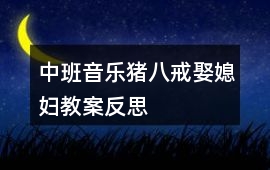 中班音樂豬八戒娶媳婦教案反思