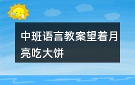 中班語言教案望著月亮吃大餅