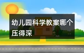 幼兒園科學教案哪個壓得深