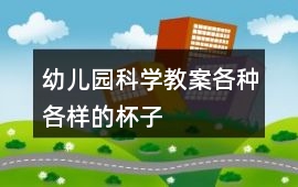 幼兒園科學(xué)教案各種各樣的杯子