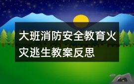 大班消防安全教育火災逃生教案反思