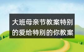 大班母親節教案特別的愛給特別的你教案反思