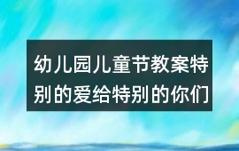 幼兒園兒童節教案特別的愛給特別的你們教案反思