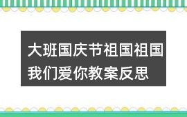 大班國慶節祖國祖國我們愛你教案反思