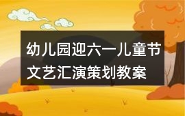 幼兒園迎六一兒童節文藝匯演策劃教案