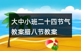 大中小班二十四節(jié)氣教案臘八節(jié)教案