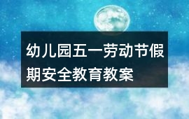 幼兒園五一勞動節(jié)假期安全教育教案