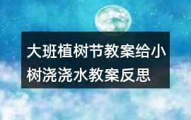 大班植樹節教案給小樹澆澆水教案反思