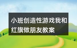 小班創(chuàng)造性游戲我和紅旗做朋友教案