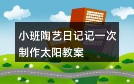 小班陶藝日記記一次制作太陽教案