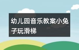 幼兒園音樂教案小兔子玩滑梯
