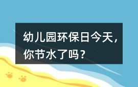 幼兒園環保日今天，你節水了嗎？