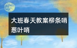 大班春天教案柳條哨、蔥葉哨
