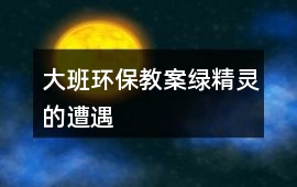 大班環(huán)保教案綠精靈的遭遇
