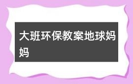 大班環保教案地球媽媽