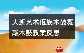 大班藝術佤族木鼓舞敲木鼓教案反思