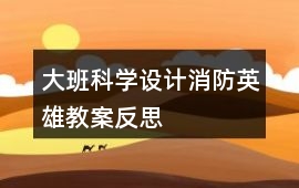 大班科學設計消防英雄教案反思