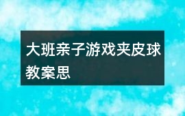 大班親子游戲夾皮球教案思