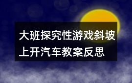 大班探究性游戲斜坡上開汽車教案反思