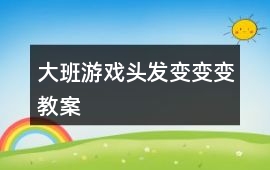 大班游戲頭發變變變教案