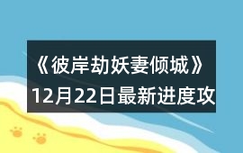 《彼岸劫：妖妻傾城》12月22日最新進(jìn)度攻略