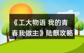 《工大物語 我的青春我做主》陸麒攻略