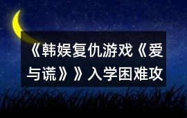 《韓娛復(fù)仇游戲《愛與謊》》入學(xué)困難攻略