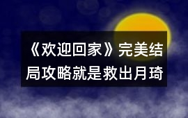 《歡迎回家》完美結局攻略（就是救出月琦又逃脫的）