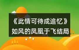 《此情可待成追憶》如風的鳳凰于飛結局攻略