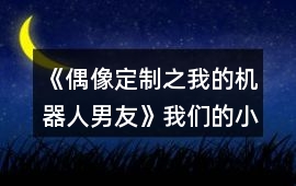 《偶像定制之我的機器人男友》我們的小幸福結局攻略