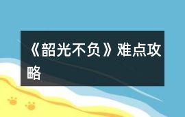 《韶光不負》難點攻略