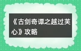 《古劍奇譚之越過芙心》攻略