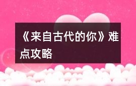 《來自古代的你》難點攻略