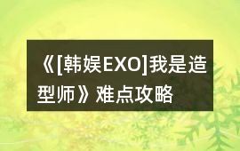 《[韓娛EXO]我是造型師》難點攻略