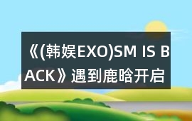 《(韓娛EXO)SM IS BACK》遇到鹿晗開啟隱藏劇情