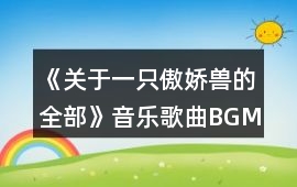 《關于一只傲嬌獸的全部》音樂歌曲BGM