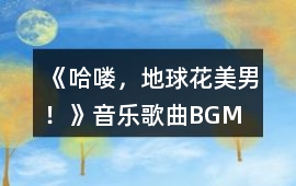 《哈嘍，地球花美男！》音樂歌曲BGM