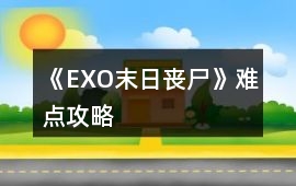 《EXO末日喪尸》難點攻略