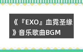 《『EXO』血霓圣緣》音樂歌曲BGM