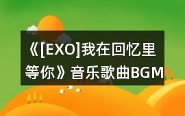 《[EXO]我在回憶里等你》音樂歌曲BGM