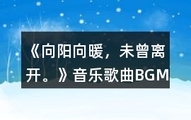 《向陽向暖，未曾離開。》音樂歌曲BGM