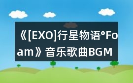 《[EXO]行星物語°Foam》音樂歌曲BGM