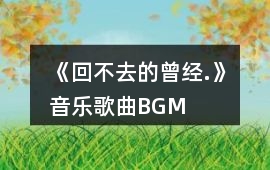 《回不去的曾經(jīng).》音樂歌曲BGM