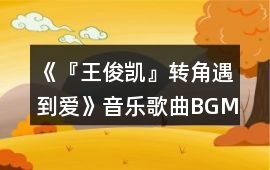 《『王俊凱』轉角遇到愛》音樂歌曲BGM